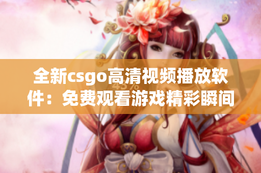 全新csgo高清视频播放软件：免费观看游戏精彩瞬间