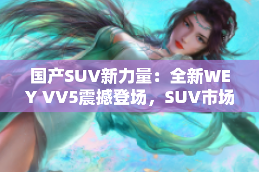 国产SUV新力量：全新WEY VV5震撼登场，SUV市场再现巅峰