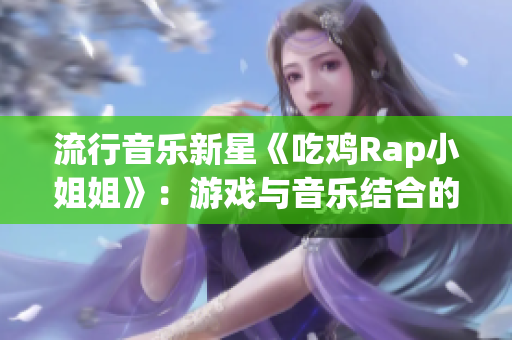 流行音乐新星《吃鸡Rap小姐姐》：游戏与音乐结合的最佳产物