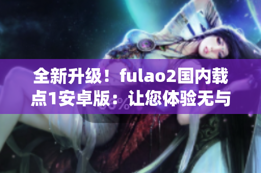 全新升级！fulao2国内载点1安卓版：让您体验无与伦比的特色功能(1)