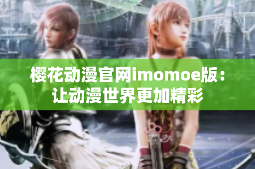 樱花动漫官网imomoe版：让动漫世界更加精彩