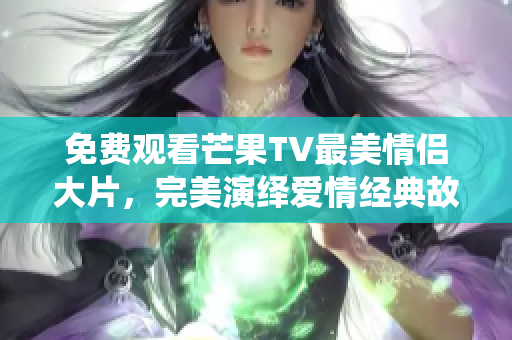 免费观看芒果TV最美情侣大片，完美演绎爱情经典故事