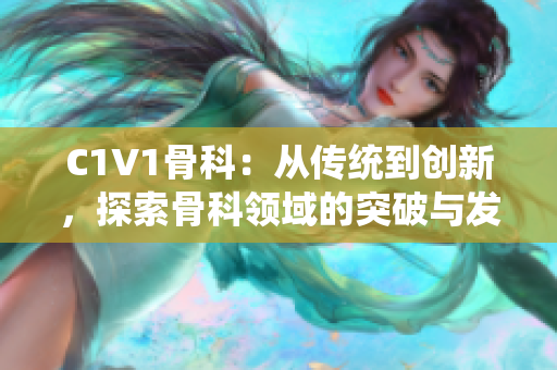 C1V1骨科：从传统到创新，探索骨科领域的突破与发展