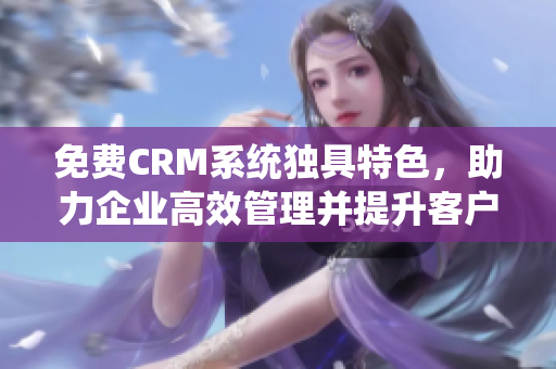 免费CRM系统独具特色，助力企业高效管理并提升客户体验