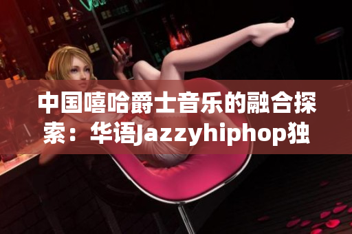 中国嘻哈爵士音乐的融合探索：华语Jazzyhiphop独树一帜