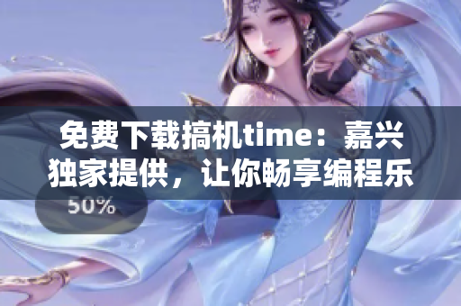 免费下载搞机time：嘉兴独家提供，让你畅享编程乐趣！