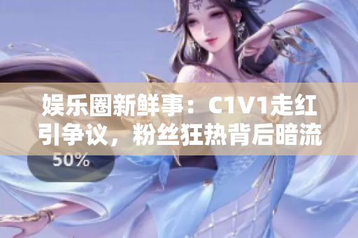 娱乐圈新鲜事：C1V1走红引争议，粉丝狂热背后暗流涌动