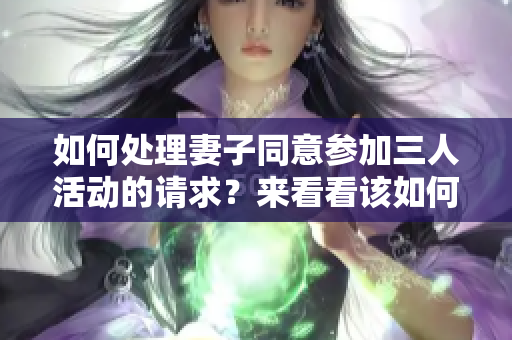 如何处理妻子同意参加三人活动的请求？来看看该如何解决！