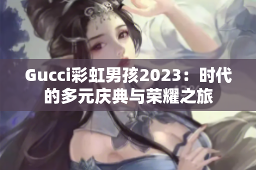 Gucci彩虹男孩2023：时代的多元庆典与荣耀之旅