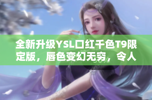 全新升级YSL口红千色T9限定版，唇色变幻无穷，令人心动不已