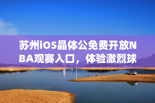 苏州iOS晶体公免费开放NBA观赛入口，体验激烈球赛的魅力(1)