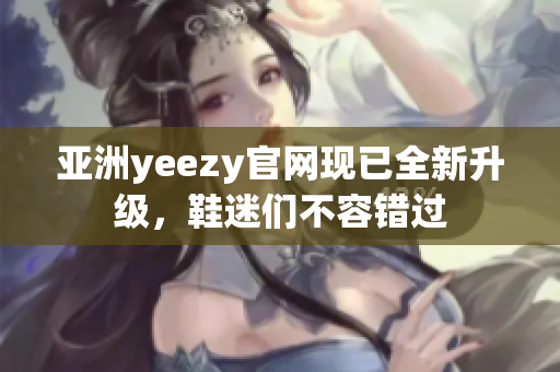 亚洲yeezy官网现已全新升级，鞋迷们不容错过