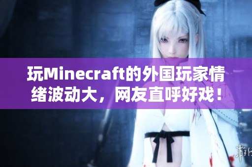 玩Minecraft的外国玩家情绪波动大，网友直呼好戏！