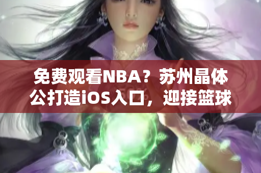 免费观看NBA？苏州晶体公打造iOS入口，迎接篮球迷狂潮