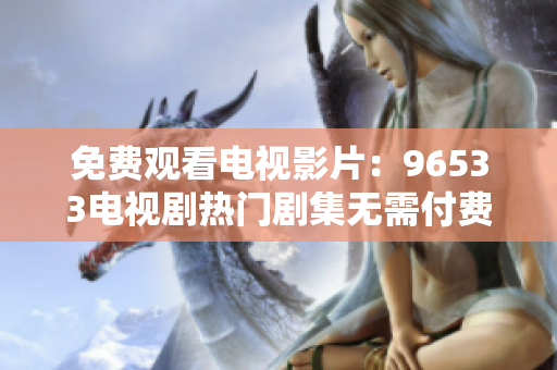 免费观看电视影片：96533电视剧热门剧集无需付费