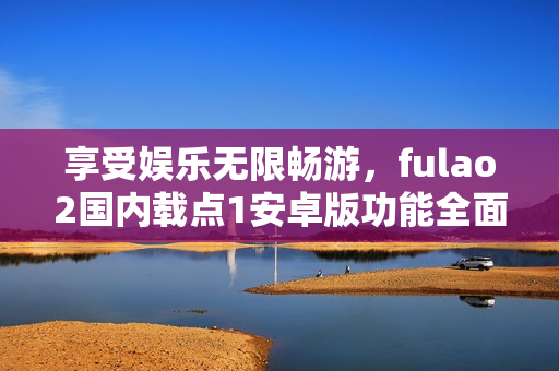 享受娱乐无限畅游，fulao2国内载点1安卓版功能全面解析