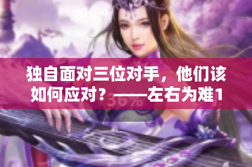 独自面对三位对手，他们该如何应对？——左右为难1v3的局面