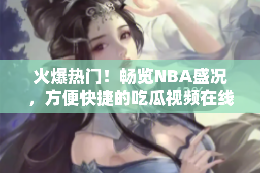 火爆热门！畅览NBA盛况，方便快捷的吃瓜视频在线观看！