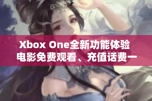 Xbox One全新功能体验 电影免费观看、充值话费一步到位