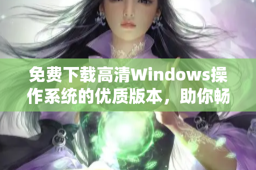 免费下载高清Windows操作系统的优质版本，助你畅享卓越使用体验