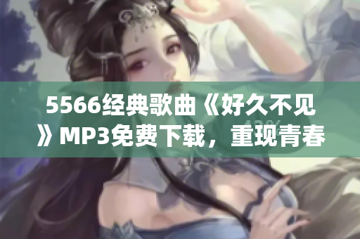 5566经典歌曲《好久不见》MP3免费下载，重现青春回忆(1)