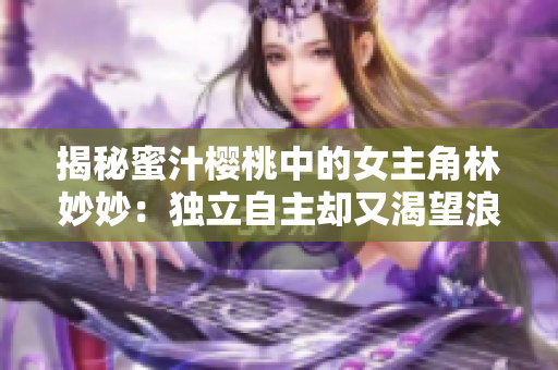 揭秘蜜汁樱桃中的女主角林妙妙：独立自主却又渴望浪漫的个性魅力