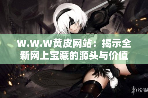 W.W.W黄皮网站：揭示全新网上宝藏的源头与价值