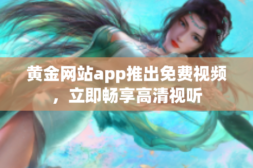 黄金网站app推出免费视频，立即畅享高清视听