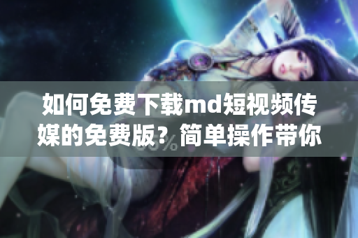 如何免费下载md短视频传媒的免费版？简单操作带你get！