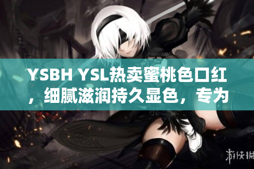 YSBH YSL热卖蜜桃色口红，细腻滋润持久显色，专为粉嫩女孩设计