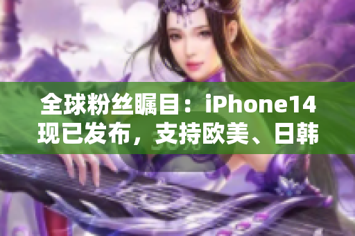 全球粉丝瞩目：iPhone14现已发布，支持欧美、日韩四地区