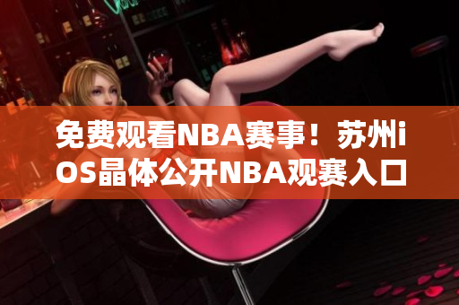 免费观看NBA赛事！苏州iOS晶体公开NBA观赛入口大揭秘