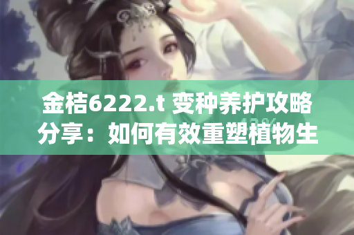 金桔6222.t 变种养护攻略分享：如何有效重塑植物生长环境(1)