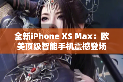 全新iPhone XS Max：欧美顶级智能手机震撼登场