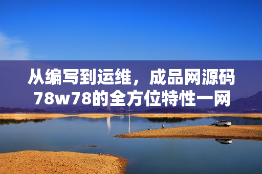 从编写到运维，成品网源码78w78的全方位特性一网打尽