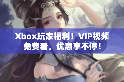 Xbox玩家福利！VIP视频免费看，优惠享不停！