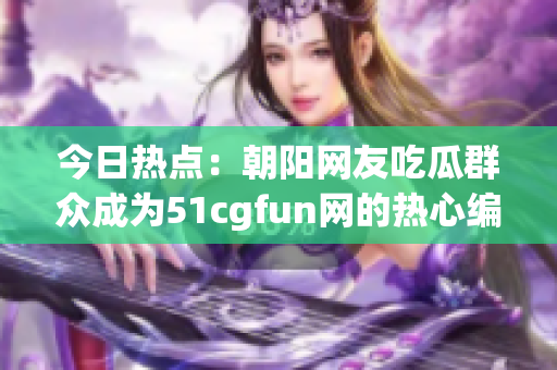 今日热点：朝阳网友吃瓜群众成为51cgfun网的热心编辑