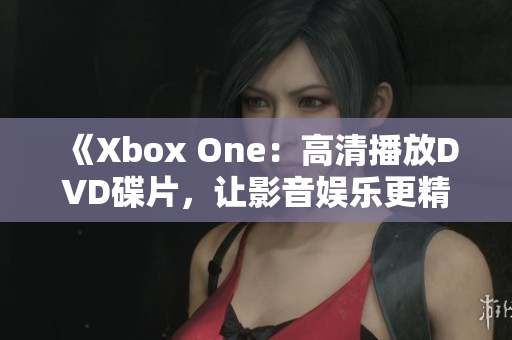 《Xbox One：高清播放DVD碟片，让影音娱乐更精彩》