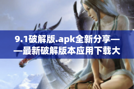 9.1破解版.apk全新分享——最新破解版本应用下载大揭秘(1)