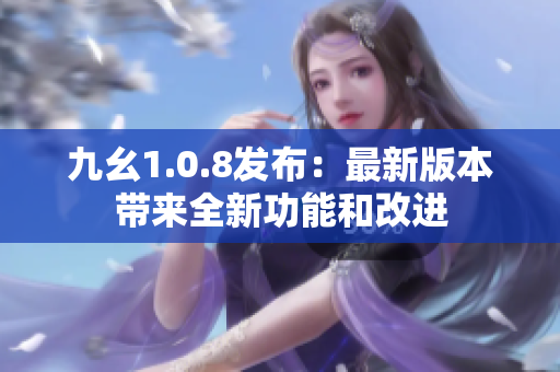 九幺1.0.8发布：最新版本带来全新功能和改进