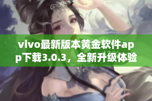 vivo最新版本黄金软件app下载3.0.3，全新升级体验分享(1)