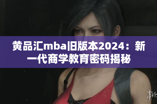 黄品汇mba旧版本2024：新一代商学教育密码揭秘