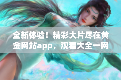 全新体验！精彩大片尽在黄金网站app，观看大全一网打尽