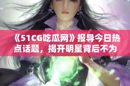 《51CG吃瓜网》报导今日热点话题，揭开明星背后不为人知的故事。