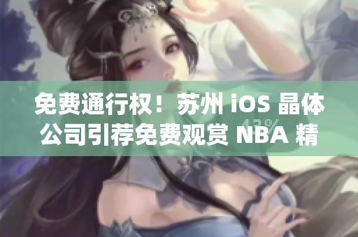 免费通行权！苏州 iOS 晶体公司引荐免费观赏 NBA 精彩盛况(1)