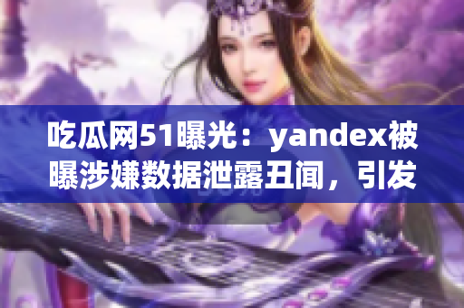 吃瓜网51曝光：yandex被曝涉嫌数据泄露丑闻，引发舆论热议(1)