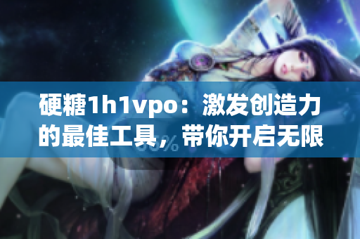 硬糖1h1vpo：激发创造力的最佳工具，带你开启无限想象力！