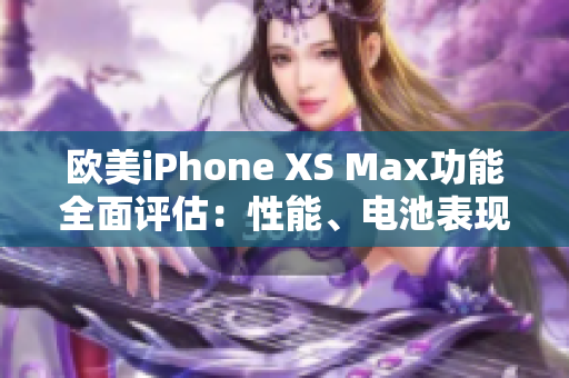 欧美iPhone XS Max功能全面评估：性能、电池表现一览