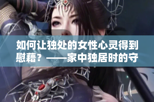 如何让独处的女性心灵得到慰藉？——家中独居时的守护心得