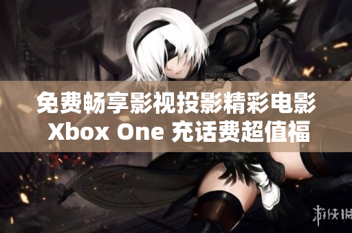 免费畅享影视投影精彩电影 Xbox One 充话费超值福利